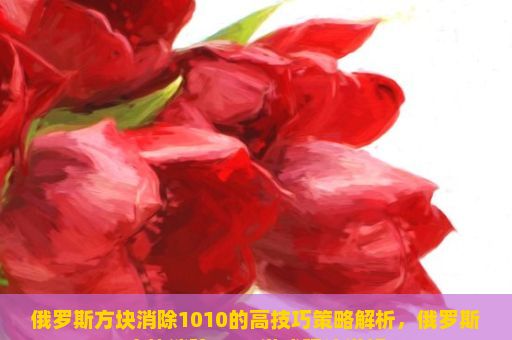 俄罗斯方块消除1010的高技巧策略解析，俄罗斯方块消除1010游戏玩法详解