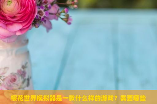 樱花世界模拟器是一款什么样的游戏？需要哪些准备工作？樱花世界模拟器游戏玩法详解