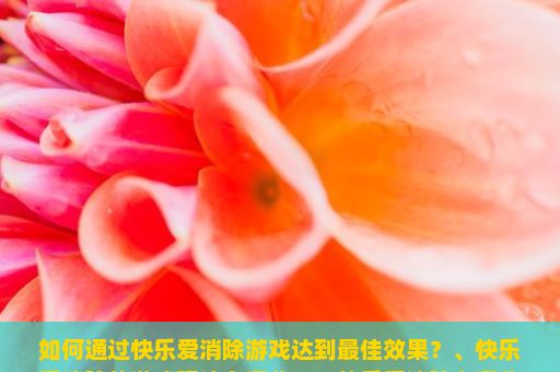 如何通过快乐爱消除游戏达到最佳效果？、快乐爱消除的游戏玩法有哪些？、快乐爱消除有哪些实用技巧可以提高你的分数？等等。，快乐爱消除游戏玩法详解