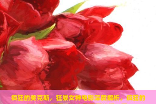 疯狂的麦克斯，狂暴女神电影深度解析，疯狂的麦克斯，狂暴女神电影是否值得一看？