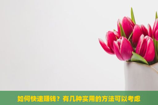 如何快速赚钱？有几种实用的方法可以考虑