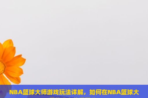 NBA篮球大师游戏玩法详解，如何在NBA篮球大师游戏中获得高分？