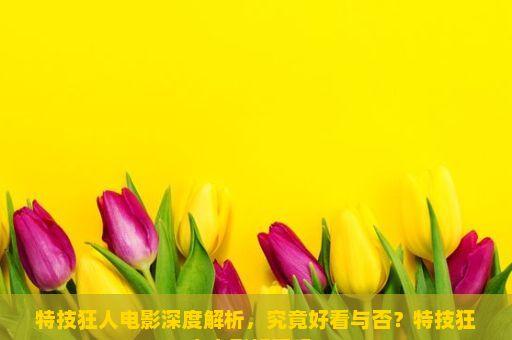 特技狂人电影深度解析，究竟好看与否？特技狂人电影好看吗？